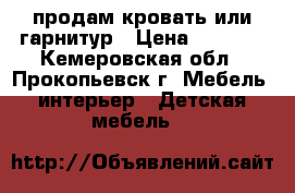 продам кровать или гарнитур › Цена ­ 2 500 - Кемеровская обл., Прокопьевск г. Мебель, интерьер » Детская мебель   